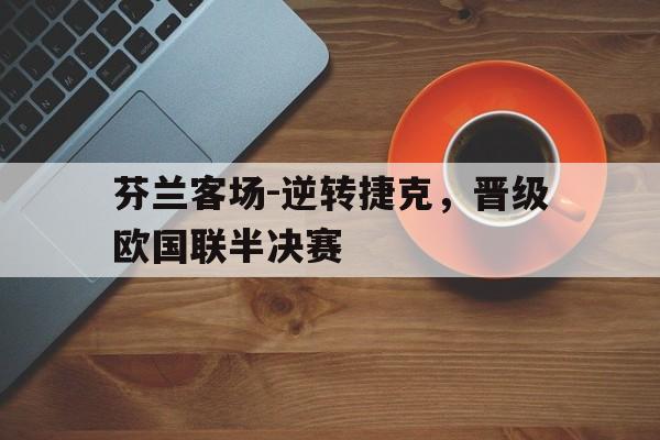 包含芬兰客场-逆转捷克，晋级欧国联半决赛的词条