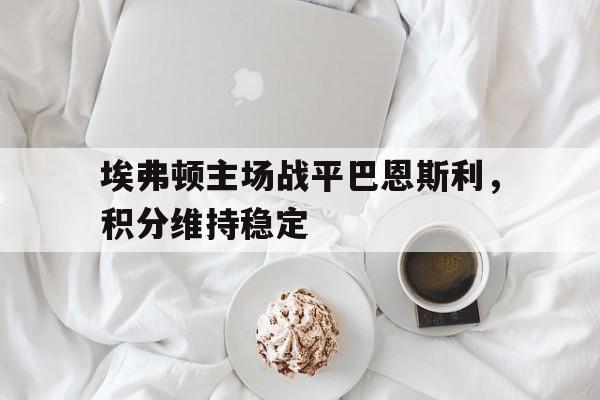 埃弗顿主场战平巴恩斯利，积分维持稳定的简单介绍