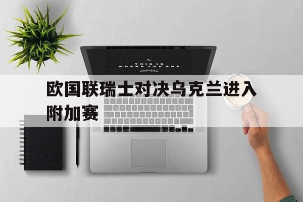 欧国联瑞士对决乌克兰进入附加赛