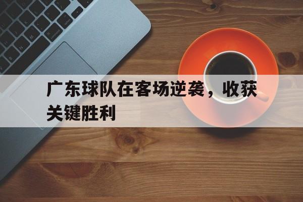 包含广东球队在客场逆袭，收获关键胜利的词条