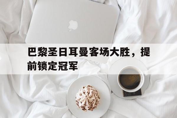 巴黎圣日耳曼客场大胜，提前锁定冠军