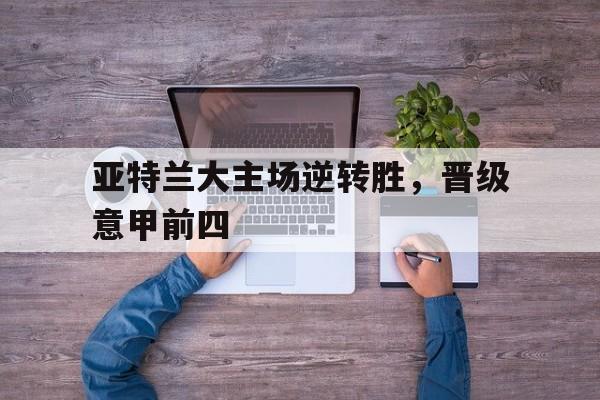 亚特兰大主场逆转胜，晋级意甲前四的简单介绍