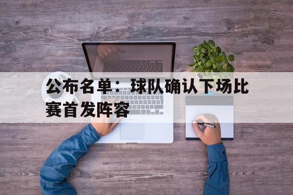 公布名单：球队确认下场比赛首发阵容的简单介绍