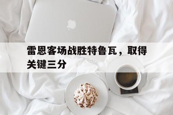 雷恩客场战胜特鲁瓦，取得关键三分的简单介绍