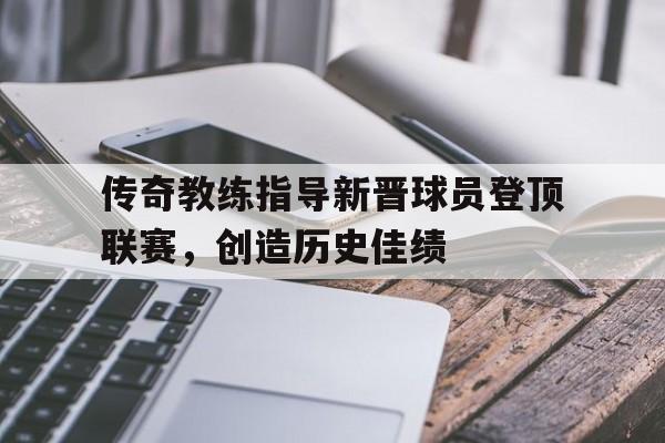 传奇教练指导新晋球员登顶联赛，创造历史佳绩