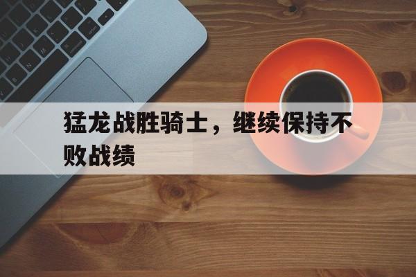 猛龙战胜骑士，继续保持不败战绩的简单介绍