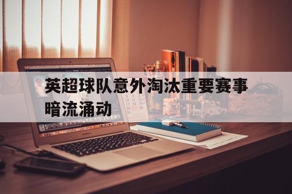 英超球队意外淘汰重要赛事暗流涌动的简单介绍