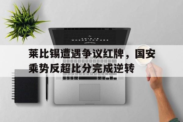 莱比锡遭遇争议红牌，国安乘势反超比分完成逆转